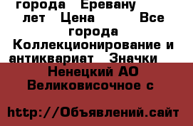 1.1) города : Еревану - 2750 лет › Цена ­ 149 - Все города Коллекционирование и антиквариат » Значки   . Ненецкий АО,Великовисочное с.